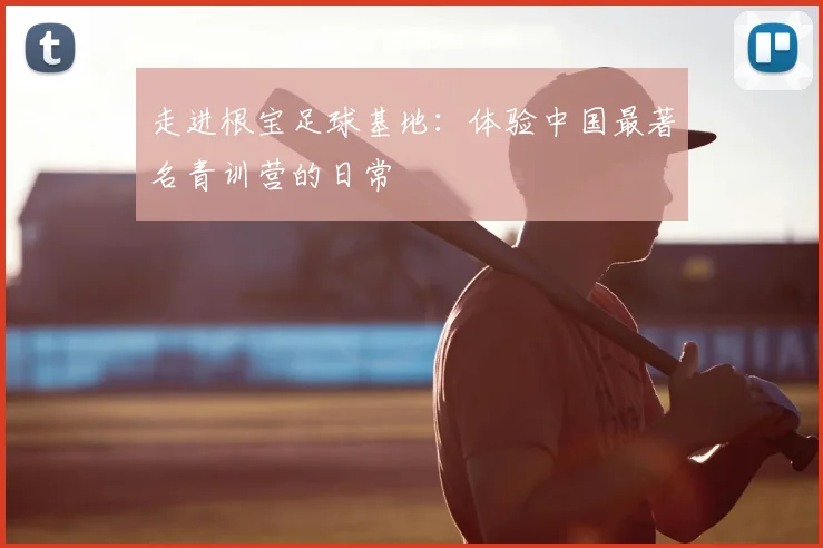 走进根宝足球基地：体验中国最著名青训营的日常