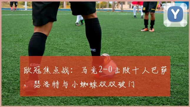 欧冠焦点战：马竞2-0击败十人巴萨，瑟洛特与小蜘蛛双双破门