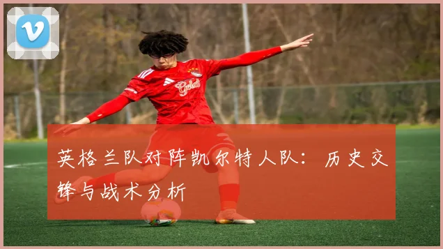 英格兰队对阵凯尔特人队：历史交锋与战术分析