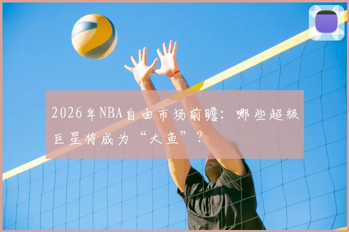 2026年NBA自由市场前瞻:哪些超级巨星将成为“大鱼”?