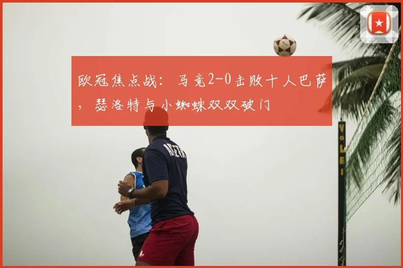 欧冠焦点战:马竞2-0击败十人巴萨,瑟洛特与小蜘蛛双双破门
