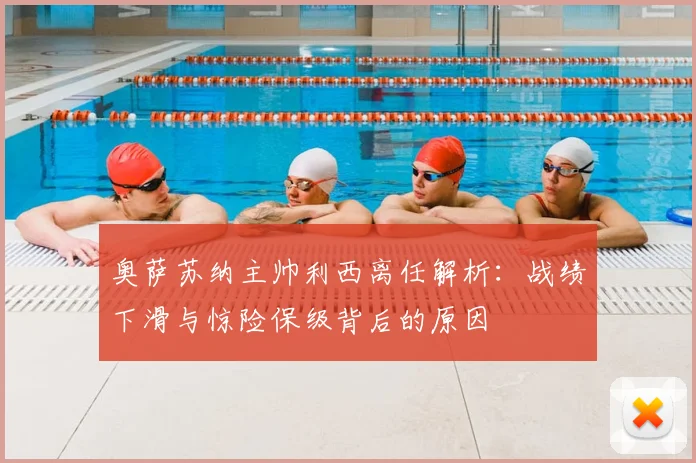奥萨苏纳主帅利西离任解析:战绩下滑与惊险保级背后的原因