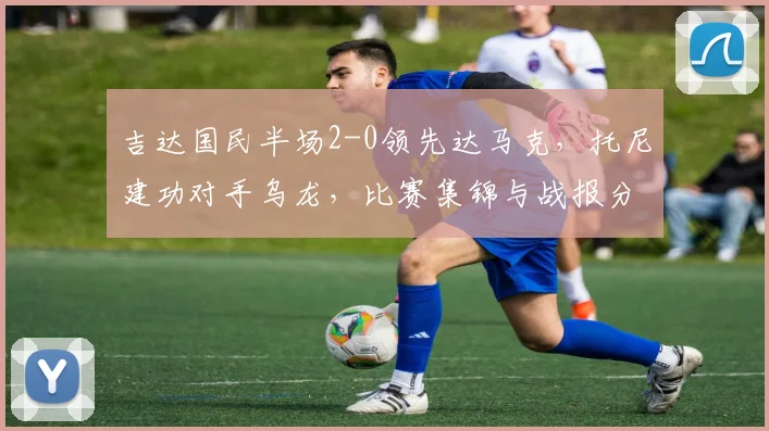 吉达国民半场2-0领先达马克，托尼建功对手乌龙，比赛集锦与战报分析