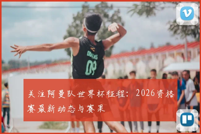 关注阿曼队世界杯征程:2026资格赛最新动态与赛果