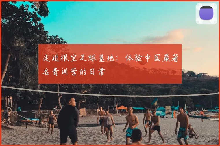 走进根宝足球基地：体验中国最著名青训营的日常