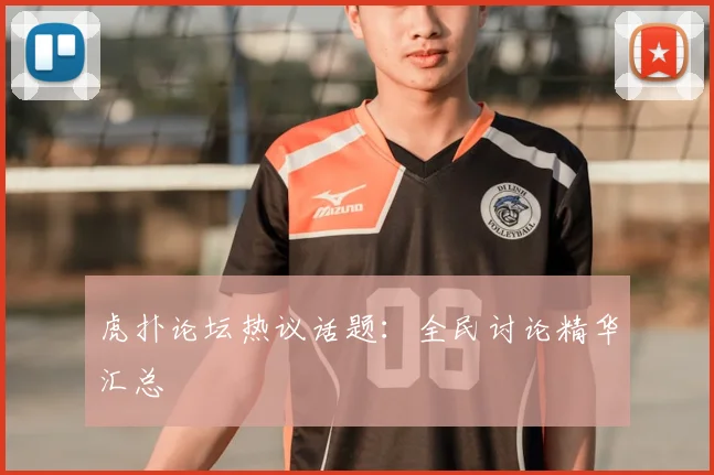 虎扑论坛热议话题:全民讨论精华汇总