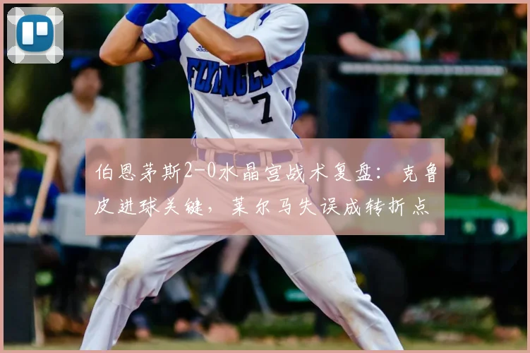伯恩茅斯2-0水晶宫战术复盘：克鲁皮进球关键，莱尔马失误成转折点
