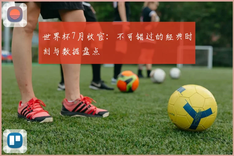 世界杯7月收官:不可错过的经典时刻与数据盘点