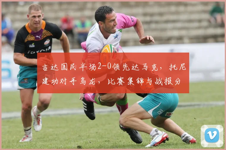 吉达国民半场2-0领先达马克,托尼建功对手乌龙,比赛集锦与战报分析