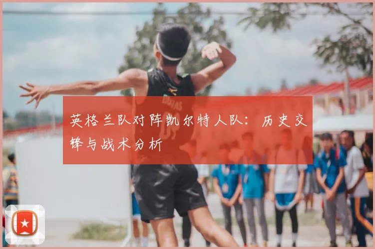 英格兰队对阵凯尔特人队：历史交锋与战术分析