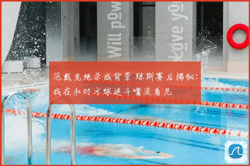 范戴克绝杀成背景 琼斯赛后揭秘:我在和对方球迷斗嘴没看见