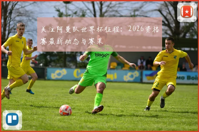 关注阿曼队世界杯征程：2026资格赛最新动态与赛果