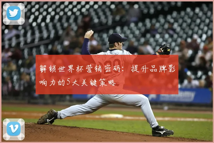 解锁世界杯营销密码：提升品牌影响力的5大关键策略