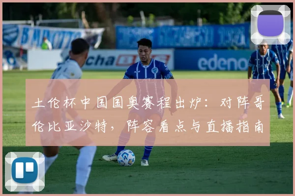 土伦杯中国国奥赛程出炉：对阵哥伦比亚沙特，阵容看点与直播指南