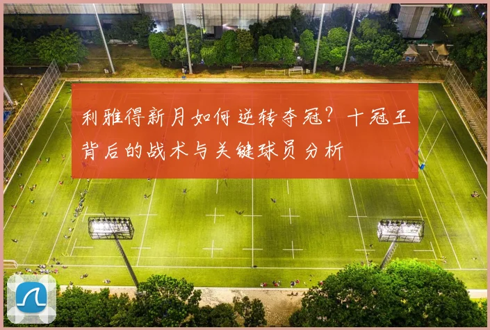 利雅得新月如何逆转夺冠?十冠王背后的战术与关键球员分析