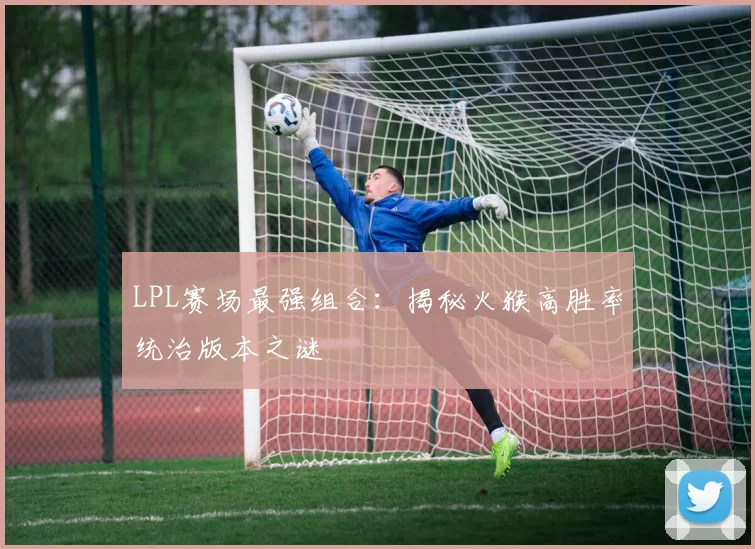 LPL赛场最强组合：揭秘火猴高胜率统治版本之谜