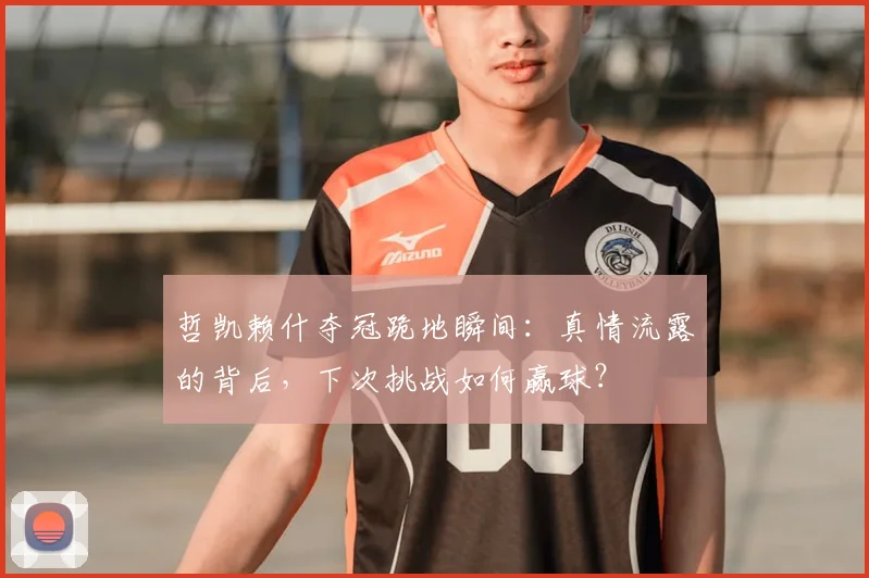 哲凯赖什夺冠跪地瞬间：真情流露的背后，下次挑战如何赢球？