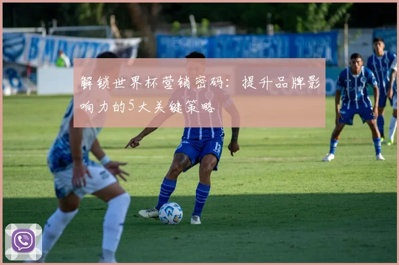 解锁世界杯营销密码：提升品牌影响力的5大关键策略