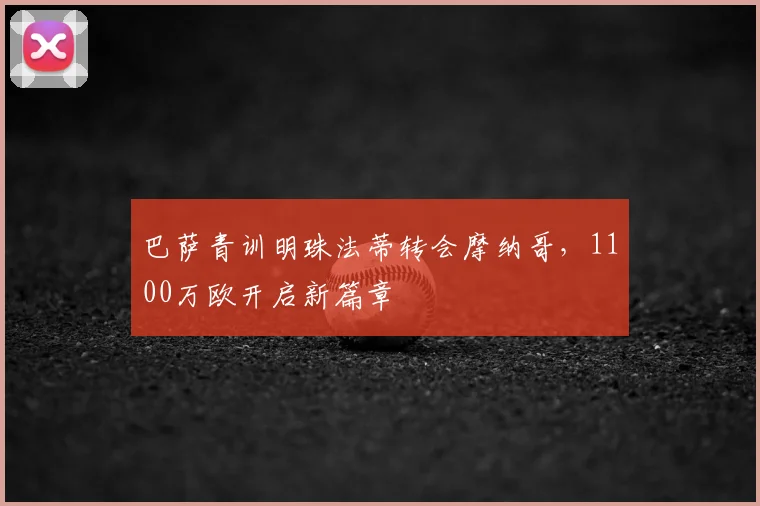 巴萨青训明珠法蒂转会摩纳哥,1100万欧开启新篇章