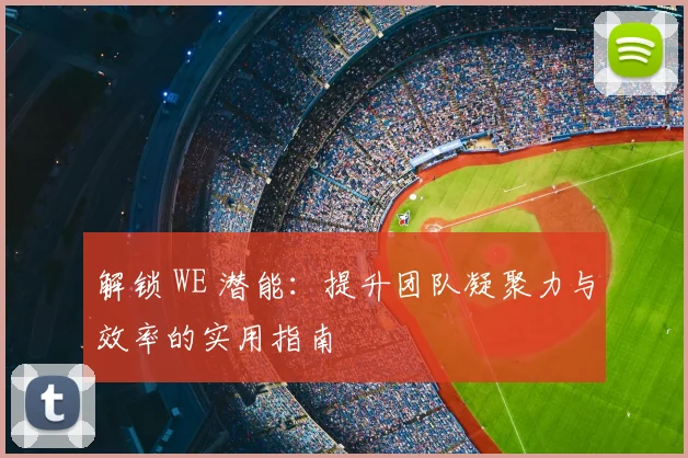 解锁 WE 潜能:提升团队凝聚力与效率的实用指南