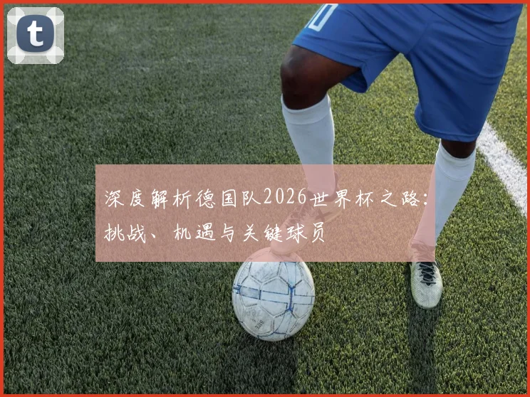 深度解析德国队2026世界杯之路：挑战、机遇与关键球员