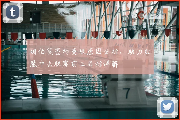姆伯莫签约曼联原因分析,助力红魔冲击联赛前三目标详解