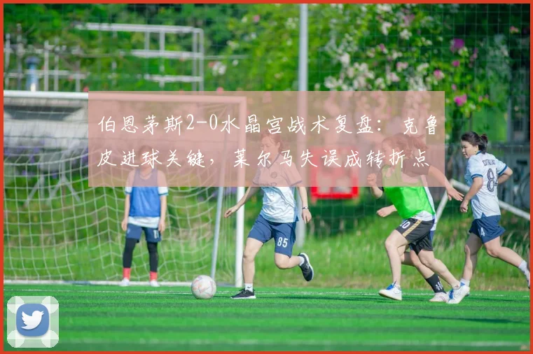 伯恩茅斯2-0水晶宫战术复盘:克鲁皮进球关键,莱尔马失误成转折点