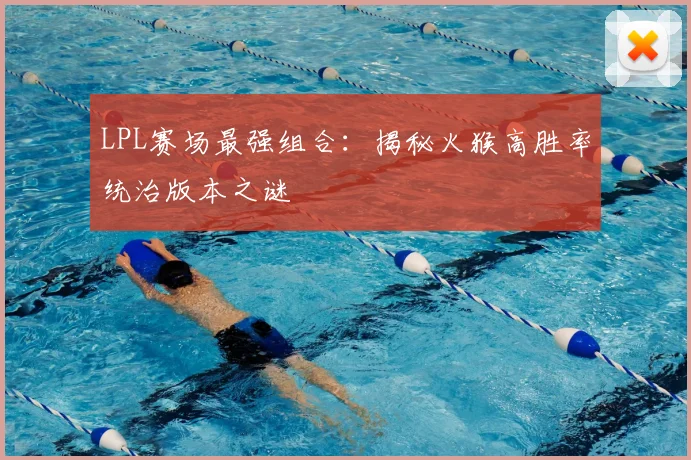 LPL赛场最强组合：揭秘火猴高胜率统治版本之谜