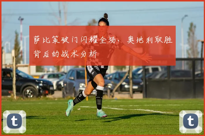 萨比策破门闪耀全场，奥地利取胜背后的战术分析